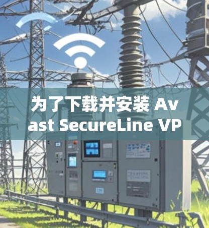 为了下载并安装 Avast SecureLine VPN 的官方客户端,您可以按照以下步骤操作