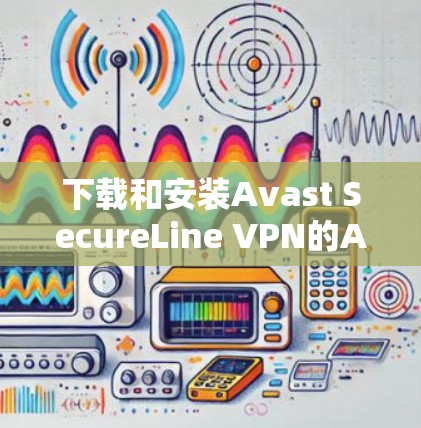 下载和安装Avast SecureLine VPN的Android版步骤如下