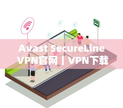 Avast SecureLine VPN官网|VPN下载,带来安心的网络连接