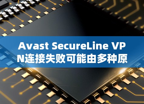 Avast SecureLine VPN连接失败可能由多种原因导致,以下是逐步的解决方案 Avast SecureLine VPN连接失败可能由多种原因导致,以下是逐步的解决方案