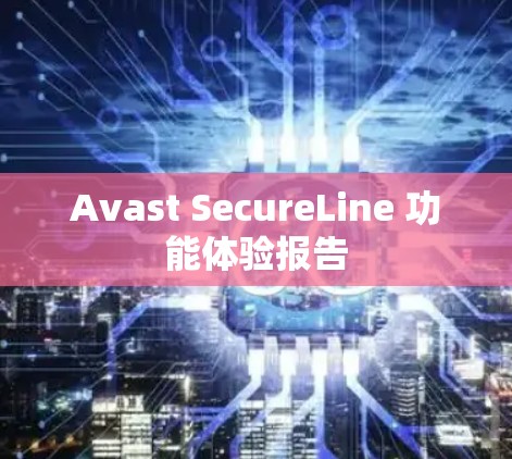 Avast SecureLine 功能体验报告