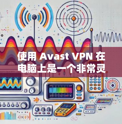 使用 Avast VPN 在电脑上是一个非常灵活和安全的VPN解决方案。以下是使用 Avast VPN 在电脑上的简单步骤