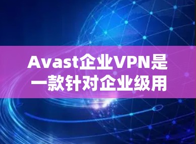 Avast企业VPN是一款针对企业级用户的高级VPN解决方案，旨在提供可靠的安全防护，满足企业级数据保护需求。以下是Avast企业VPN的功能评测和功能概述