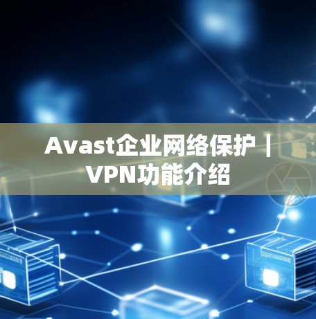 Avast企业网络保护｜VPN功能介绍