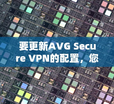 要更新AVG Secure VPN的配置,您可以按照以下步骤操作 要更新AVG Secure VPN的配置,您可以按照以下步骤操作