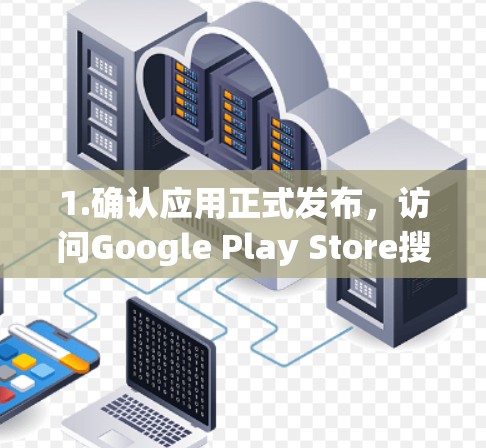 1.确认应用正式发布,访问Google Play Store搜索该应用,查看下载页面。确保下载的版本是官方发布的,避免下载未经批准的软件 1.确认应用正式发布,访问Google Play Store搜索该应用,查看下载页面。确保下载的版本是官方发布的,避免下载未经批准的软件