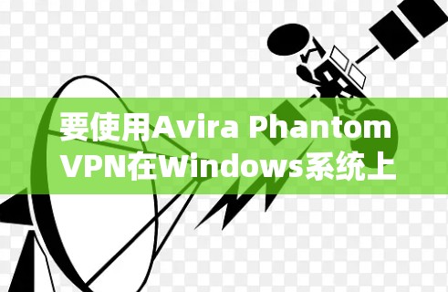 要使用Avira Phantom VPN在Windows系统上,您可以按照以下步骤操作 要使用Avira Phantom VPN在Windows系统上,您可以按照以下步骤操作