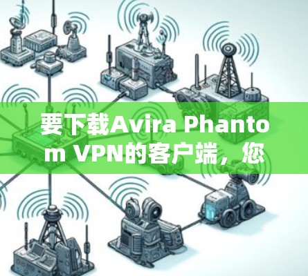 要下载Avira Phantom VPN的客户端,您可以按照以下步骤进行 要下载Avira Phantom VPN的客户端,您可以按照以下步骤进行