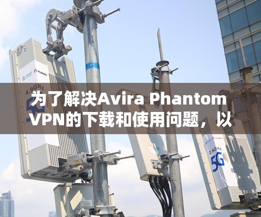 为了解决Avira Phantom VPN的下载和使用问题，以下是一步步的解决方案