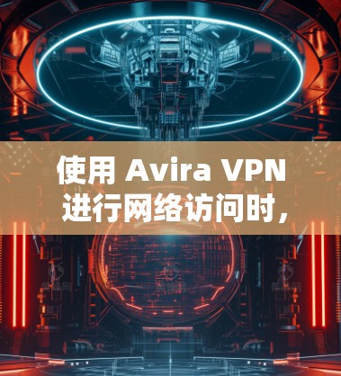 使用 Avira VPN 进行网络访问时,以下是一步步的指南