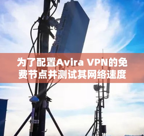 为了配置Avira VPN的免费节点并测试其网络速度,按照以下步骤操作 为了配置Avira VPN的免费节点并测试其网络速度,按照以下步骤操作