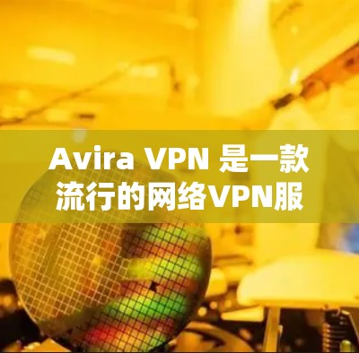 Avira VPN 是一款流行的网络VPN服务，用户可以通过它在国内外访问内容。以下是一些关于 Avira VPN 在中国和海外体验的要点