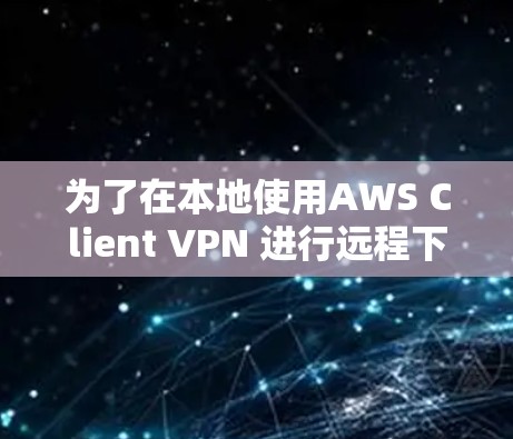为了在本地使用AWS Client VPN 进行远程下载,您可以按照以下步骤操作 为了在本地使用AWS Client VPN 进行远程下载,您可以按照以下步骤操作