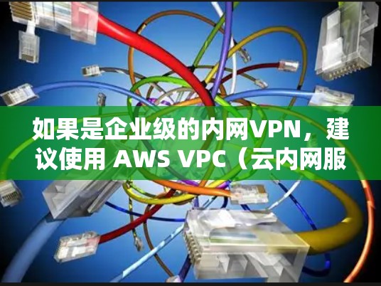 如果是企业级的内网VPN，建议使用 AWS VPC（云内网服务）可以安全地管理多个设备间的通信。以下是详细的配置方案