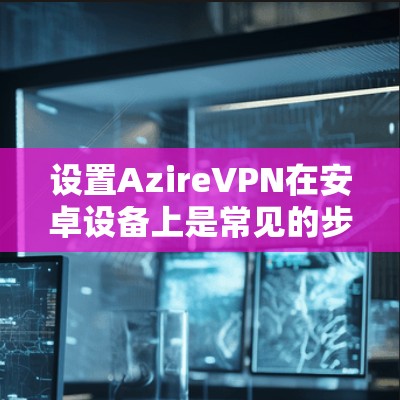 设置AzireVPN在安卓设备上是常见的步骤，以下是一步步的指南