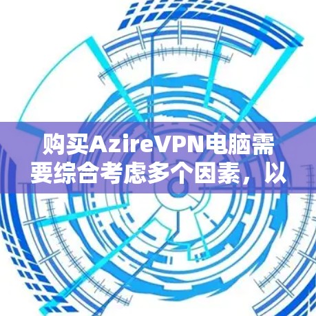 购买AzireVPN电脑需要综合考虑多个因素,以下是详细的步骤指南