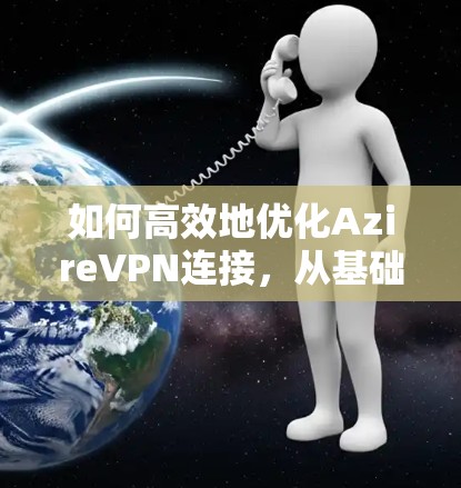 如何高效地优化AzireVPN连接,从基础配置到高级配置 如何高效地优化AzireVPN连接,从基础配置到高级配置