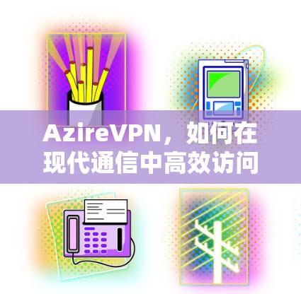 AzireVPN，如何在现代通信中高效访问全球网络