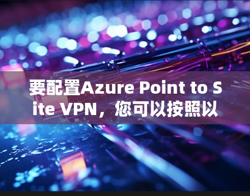 要配置Azure Point to Site VPN,您可以按照以下步骤进行 要配置Azure Point to Site VPN,您可以按照以下步骤进行