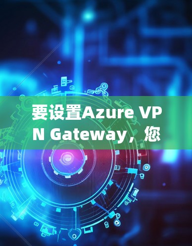 要设置Azure VPN Gateway，您可以按照以下步骤进行