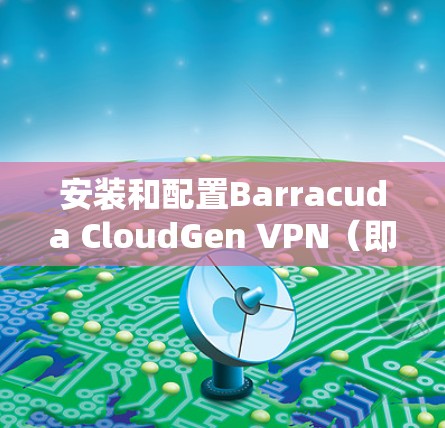 安装和配置Barracuda CloudGen VPN（即Barracuda CloudGen VPN）是一个相对简单的过程，但需要遵循以下步骤。以下是详细的安装和配置方法