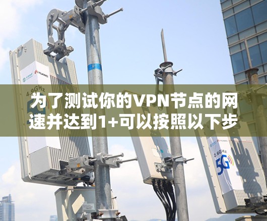 为了测试你的VPN节点的网速并达到1+可以按照以下步骤操作