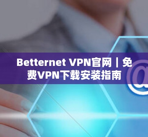 Betternet VPN官网|免费VPN下载安装指南 Betternet VPN官网|免费VPN下载安装指南