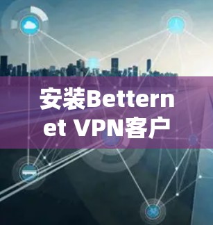 安装Betternet VPN客户端的步骤如下 安装Betternet VPN客户端的步骤如下