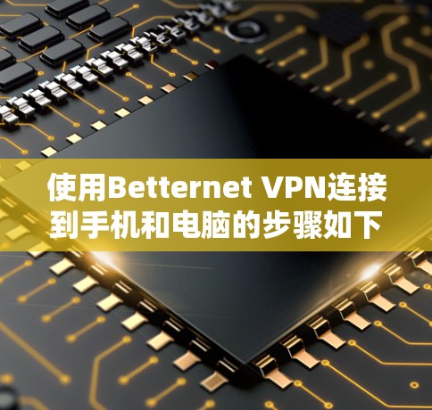 使用Betternet <strong>VPN</strong>连接到手机和电脑的步骤如下