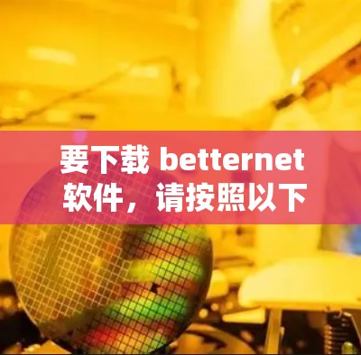 要下载 betternet 软件,请按照以下步骤操作 要下载 betternet 软件,请按照以下步骤操作