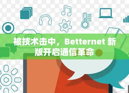 被技术击中,Betternet 新版开启通信革命 被技术击中,Betternet 新版开启通信革命