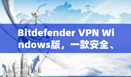 Bitdefender VPN Windows版,一款安全、易用的VPN解决方案 Bitdefender VPN Windows版,一款安全、易用的VPN解决方案