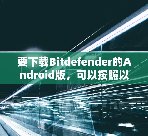 要下载Bitdefender的Android版,可以按照以下步骤操作 要下载Bitdefender的Android版,可以按照以下步骤操作