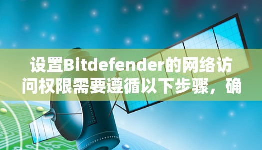 设置Bitdefender的网络访问权限需要遵循以下步骤，确保安全和合理