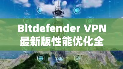 Bitdefender VPN最新版性能优化全面覆盖