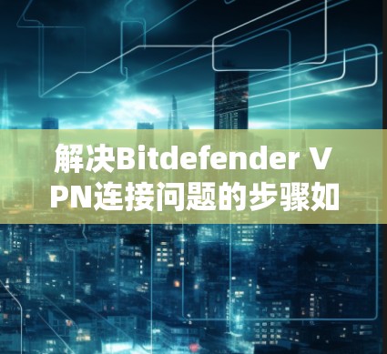 解决Bitdefender VPN连接问题的步骤如下 解决Bitdefender VPN连接问题的步骤如下