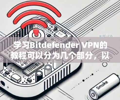 学习Bitdefender VPN的教程可以分为几个部分，以下是一个系统化的学习步骤