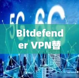 Bitdefender VPN替代方案,全面解析与推荐 Bitdefender VPN替代方案,全面解析与推荐