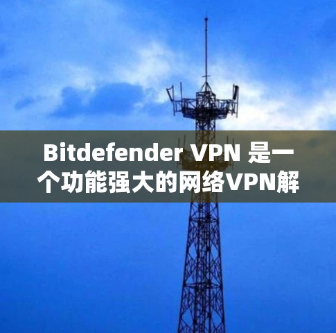 Bitdefender VPN 是一个功能强大的网络VPN解决方案，支持通过API、配置文件或网络接口管理账户权限。以下是对 Bitdefender VPN账号管理权限说明的全面介绍