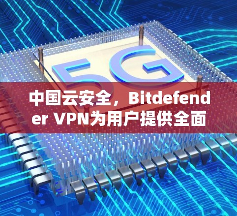 中国云安全,Bitdefender VPN为用户提供全面的云安全解决方案 中国云安全,Bitdefender VPN为用户提供全面的云安全解决方案