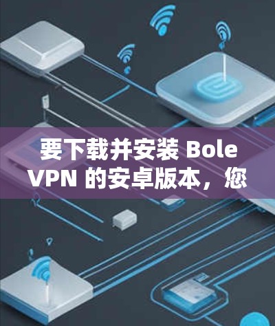 要下载并安装 BoleVPN 的安卓版本,您可以按照以下步骤进行 要下载并安装 BoleVPN 的安卓版本,您可以按照以下步骤进行