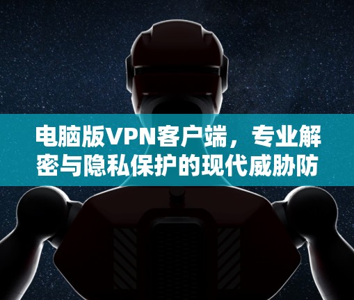 电脑版VPN客户端,专业解密与隐私保护的现代威胁防御工具