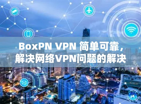 BoxPN VPN 简单可靠,解决网络VPN问题的解决方案 BoxPN VPN 简单可靠,解决网络VPN问题的解决方案