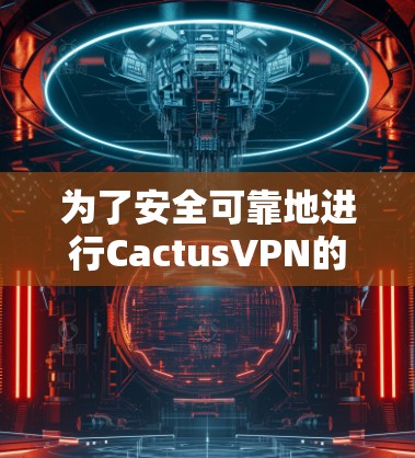 为了安全可靠地进行CactusVPN的连接测试，以下是一个结构清晰、全面的步骤指南