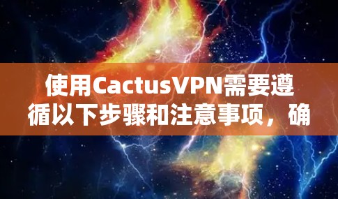 使用CactusVPN需要遵循以下步骤和注意事项,确保安全可靠 使用CactusVPN需要遵循以下步骤和注意事项,确保安全可靠