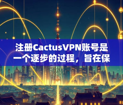 注册CactusVPN账号是一个逐步的过程,旨在保障安全和隐私。以下是一个清晰的步骤指南,帮助您顺利注册和使用CactusVPN账号 注册CactusVPN账号是一个逐步的过程,旨在保障安全和隐私。以下是一个清晰的步骤指南,帮助您顺利注册和使用CactusVPN账号