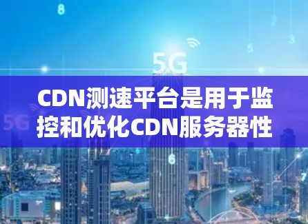 CDN测速平台是用于监控和优化CDN服务器性能的工具,旨在帮助开发者和维护者确保CDN能够高效地提供数据访问。以下是关于CDN测速平台的详细信息 CDN测速平台是用于监控和优化CDN服务器性能的工具,旨在帮助开发者和维护者确保CDN能够高效地提供数据访问。以下是关于CDN测速平台的详细信息