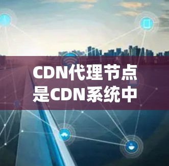CDN代理节点是CDN系统中负责将来自CDN服务器的资源(如网页、数据库等)发送到终端用户设备的中间节点。这些节点通常分布在CDN网络中,负责管理CDN的资源分配和端口扩展 CDN代理节点是CDN系统中负责将来自CDN服务器的资源(如网页、数据库等)发送到终端用户设备的中间节点。这些节点通常分布在CDN网络中,负责管理CDN的资源分配和端口扩展