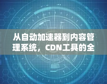从自动加速器到内容管理系统，CDN工具的全栈解决方案