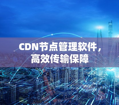 CDN节点管理软件,高效传输保障 CDN节点管理软件,高效传输保障